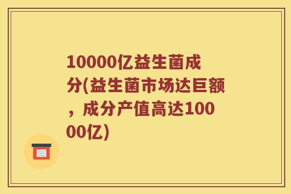 10000亿益生菌成分(益生菌市场达巨额，成分产值高达10000亿)