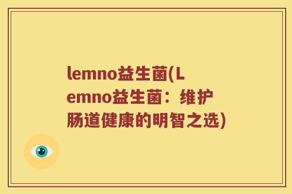 lemno益生菌(Lemno益生菌：维护肠道健康的明智之选)