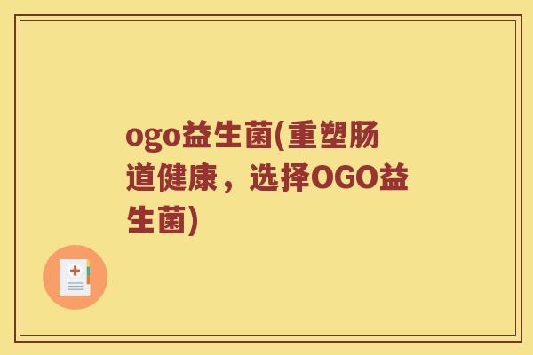 ogo益生菌(重塑肠道健康,选择OGO益生菌) ogo益生菌(重塑肠道健康,选择OGO益生菌)
