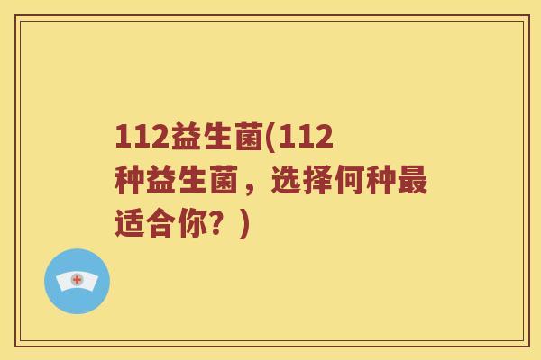 112益生菌(112种益生菌，选择何种最适合你？)