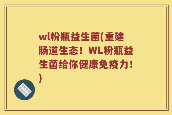 wl粉瓶益生菌(重建肠道生态！WL粉瓶益生菌给你健康免疫力！)