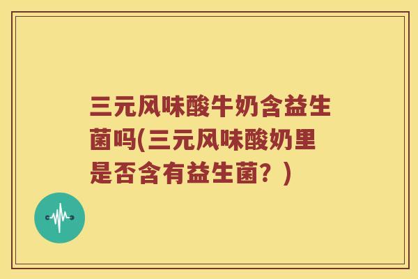 三元风味酸牛奶含益生菌吗(三元风味酸奶里是否含有益生菌？)