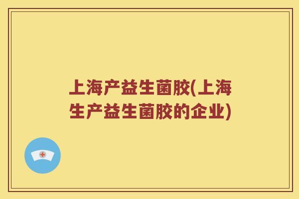 上海产益生菌胶(上海生产益生菌胶的企业) 上海产益生菌胶(上海生产益生菌胶的企业)