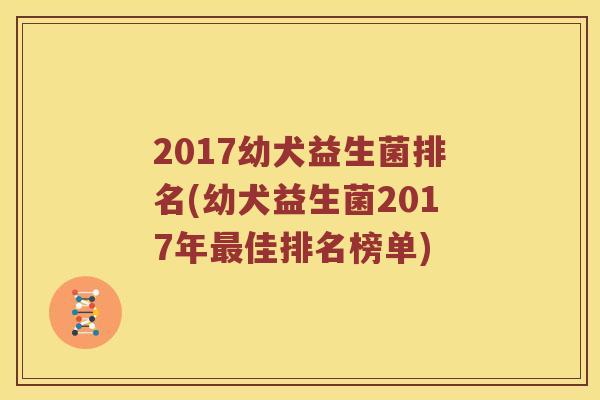 2017幼犬益生菌排名(幼犬益生菌2017年最佳排名榜单)