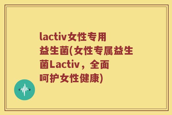 lactiv女性专用益生菌(女性专属益生菌Lactiv,全面呵护女性健康) lactiv女性专用益生菌(女性专属益生菌Lactiv,全面呵护女性健康)
