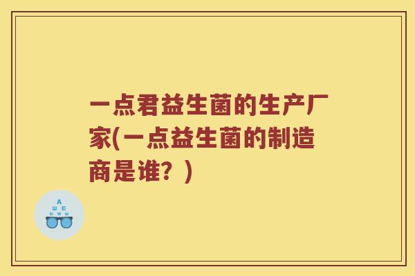 一点君益生菌的生产厂家(一点益生菌的制造商是谁？)