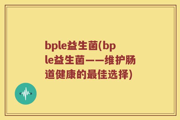 bple益生菌(bple益生菌——维护肠道健康的佳选择) bple益生菌(bple益生菌——维护肠道健康的佳选择)