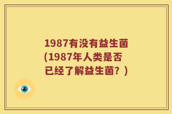 1987有没有益生菌(1987年人类是否已经了解益生菌？)