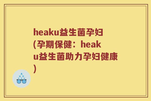 heaku益生菌孕妇(孕期保健：heaku益生菌助力孕妇健康)