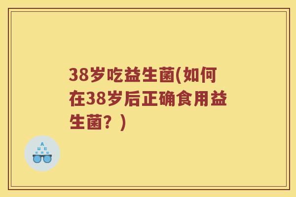 38岁吃益生菌(如何在38岁后正确食用益生菌？)