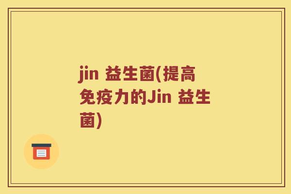 jin 益生菌(提高免疫力的Jin 益生菌)