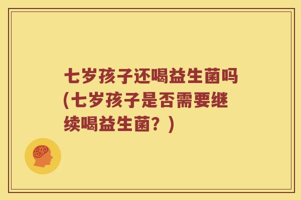七岁孩子还喝益生菌吗(七岁孩子是否需要继续喝益生菌？)