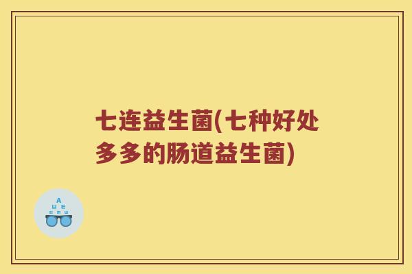 七连益生菌(七种好处多多的肠道益生菌) 七连益生菌(七种好处多多的肠道益生菌)