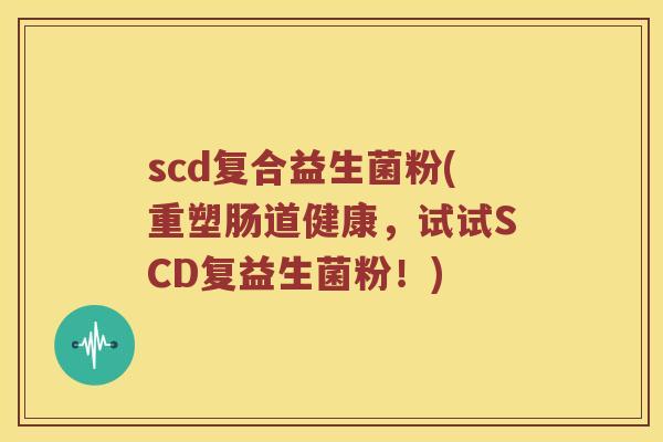 scd复合益生菌粉(重塑肠道健康，试试SCD复益生菌粉！)