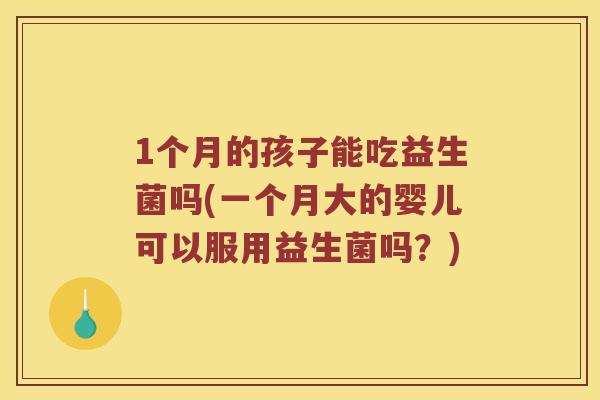 1个月的孩子能吃益生菌吗(一个月大的婴儿可以服用益生菌吗？)