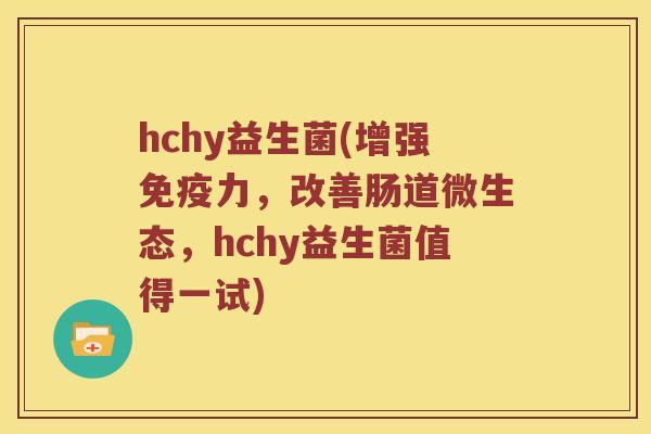 hchy益生菌(增强免疫力，改善肠道微生态，hchy益生菌值得一试)