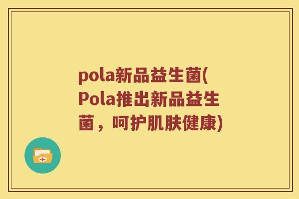 pola新品益生菌(Pola推出新品益生菌，呵护肌肤健康)