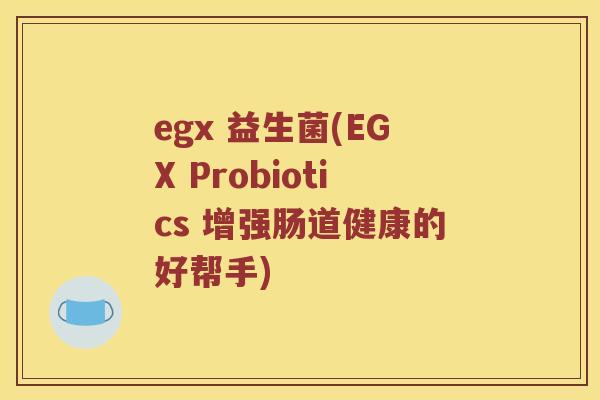 egx 益生菌(EGX Probiotics 增强肠道健康的好帮手)