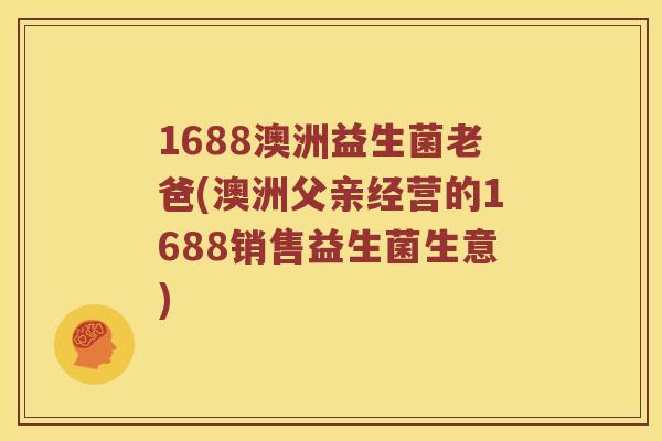 1688澳洲益生菌老爸(澳洲父亲经营的1688销售益生菌生意)