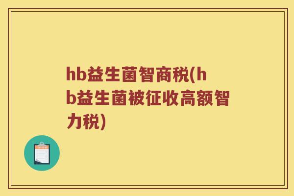 hb益生菌智商税(hb益生菌被征收高额智力税) hb益生菌智商税(hb益生菌被征收高额智力税)