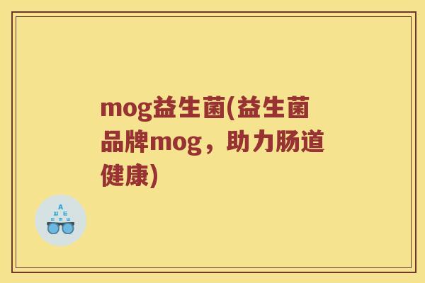 mog益生菌(益生菌品牌mog，助力肠道健康)