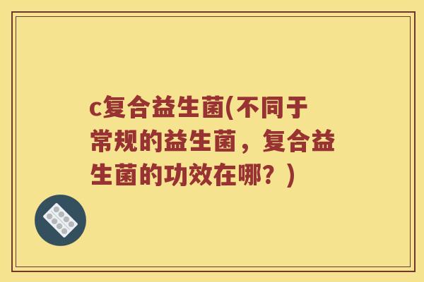 c复合益生菌(不同于常规的益生菌，复合益生菌的功效在哪？)