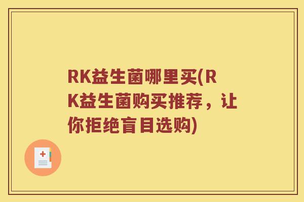 RK益生菌哪里买(RK益生菌购买推荐，让你拒绝盲目选购)