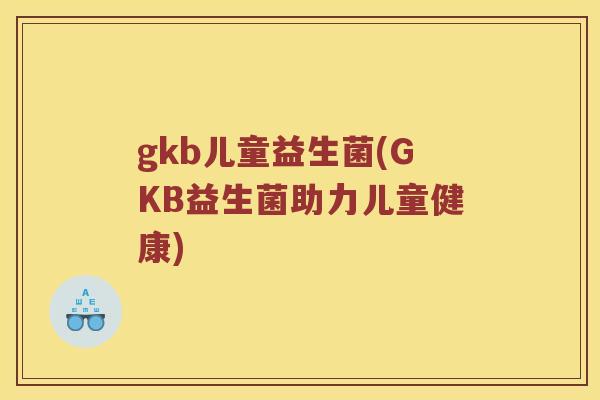 gkb儿童益生菌(GKB益生菌助力儿童健康)