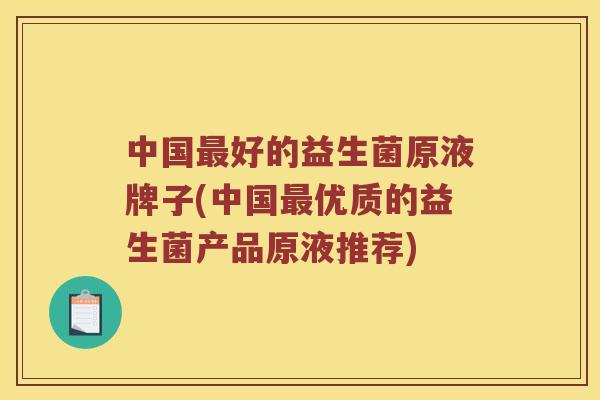 中国最好的益生菌原液牌子(中国最优质的益生菌产品原液推荐)