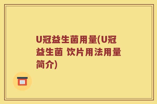 U冠益生菌用量(U冠益生菌 饮片用法用量简介)