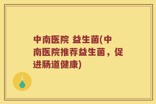 中南医院 益生菌(中南医院推荐益生菌，促进肠道健康)
