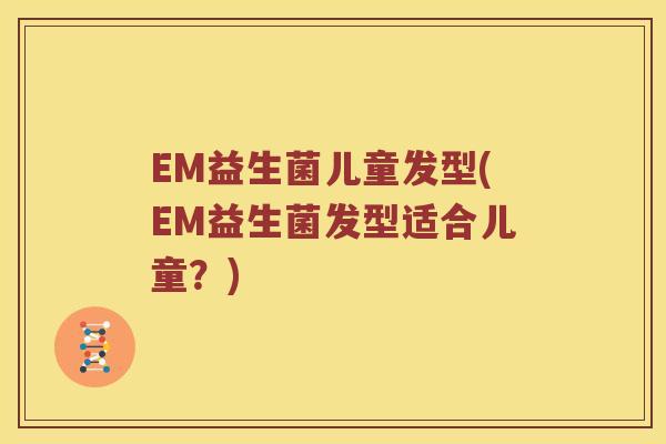 EM益生菌儿童发型(EM益生菌发型适合儿童？)