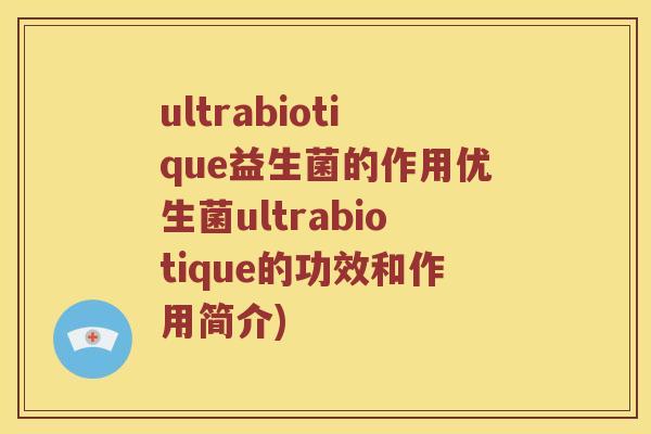 ultrabiotique益生菌的作用优生菌ultrabiotique的功效和作用简介)