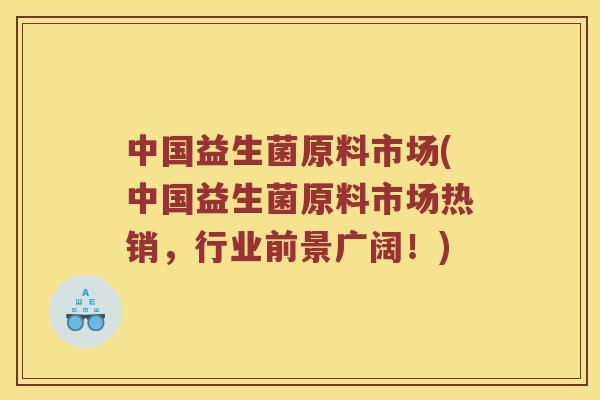 中国益生菌原料市场(中国益生菌原料市场热销，行业前景广阔！)