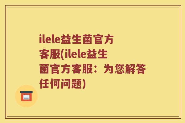 ilele益生菌官方客服(ilele益生菌官方客服：为您解答任何问题)
