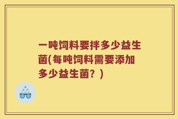 一吨饲料要拌多少益生菌(每吨饲料需要添加多少益生菌？)