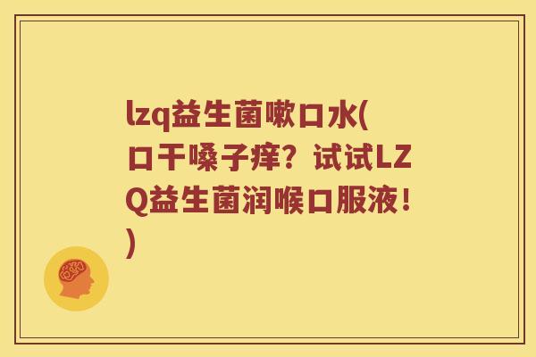 lzq益生菌嗽口水(口干嗓子痒？试试LZQ益生菌润喉口服液！)