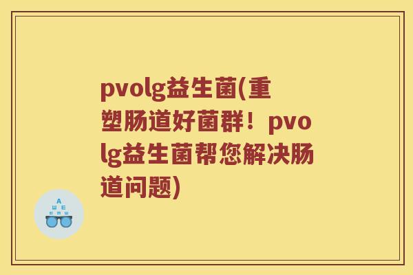 pvolg益生菌(重塑肠道好菌群!pvolg益生菌帮您解决肠道问题) pvolg益生菌(重塑肠道好菌群!pvolg益生菌帮您解决肠道问题)