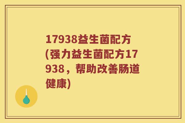 17938益生菌配方(强力益生菌配方17938，帮助改善肠道健康)
