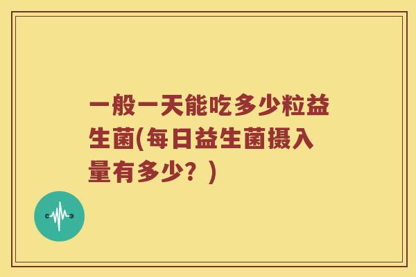 一般一天能吃多少粒益生菌(每日益生菌摄入量有多少?) 一般一天能吃多少粒益生菌(每日益生菌摄入量有多少?)