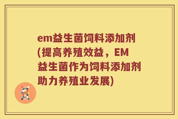 em益生菌饲料添加剂(提高养殖效益,EM益生菌作为饲料添加剂助力养殖业发展) em益生菌饲料添加剂(提高养殖效益,EM益生菌作为饲料添加剂助力养殖业发展)