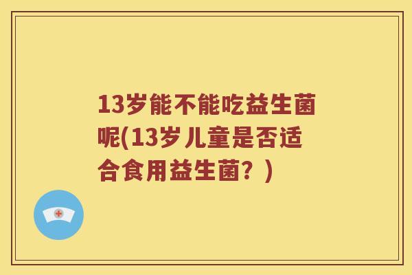 13岁能不能吃益生菌呢(13岁儿童是否适合食用益生菌？)