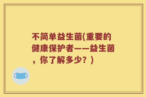 不简单益生菌(重要的健康保护者——益生菌，你了解多少？)