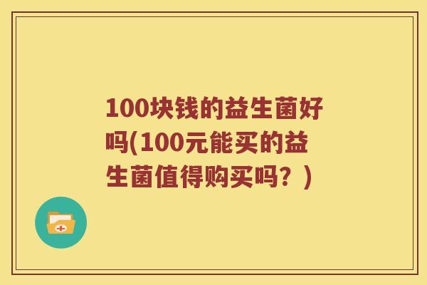 100块钱的益生菌好吗(100元能买的益生菌值得购买吗？)