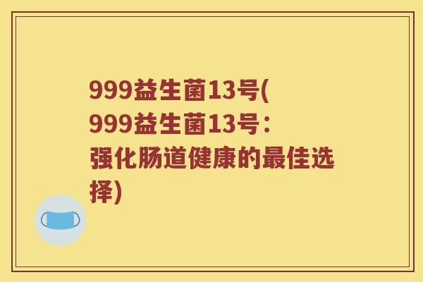 999益生菌13号(999益生菌13号:强化肠道健康的佳选择) 999益生菌13号(999益生菌13号:强化肠道健康的佳选择)