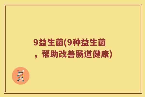 9益生菌(9种益生菌，帮助改善肠道健康)
