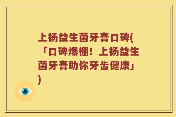 上扬益生菌牙膏口碑(「口碑爆棚！上扬益生菌牙膏助你牙齿健康」)