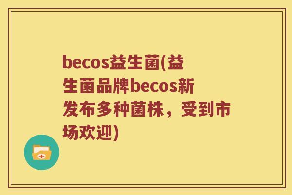 becos益生菌(益生菌品牌becos新发布多种菌株,受到市场欢迎) becos益生菌(益生菌品牌becos新发布多种菌株,受到市场欢迎)