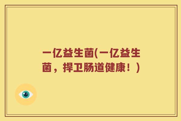 一亿益生菌(一亿益生菌,捍卫肠道健康!) 一亿益生菌(一亿益生菌,捍卫肠道健康!)