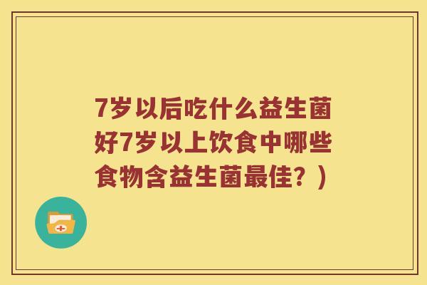 7岁以后吃什么益生菌好7岁以上饮食中哪些食物含益生菌佳？)